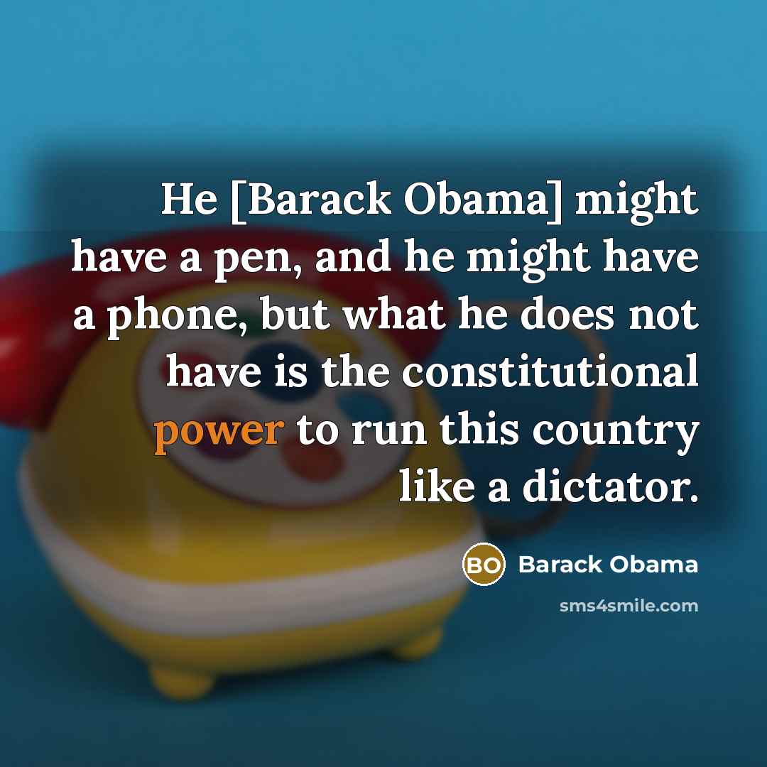 “He [Barack Obama] might have a pen, and he might have a phone, but what he does not have is the constitutional power to run this country like a dictator.” quote by Barack Obama