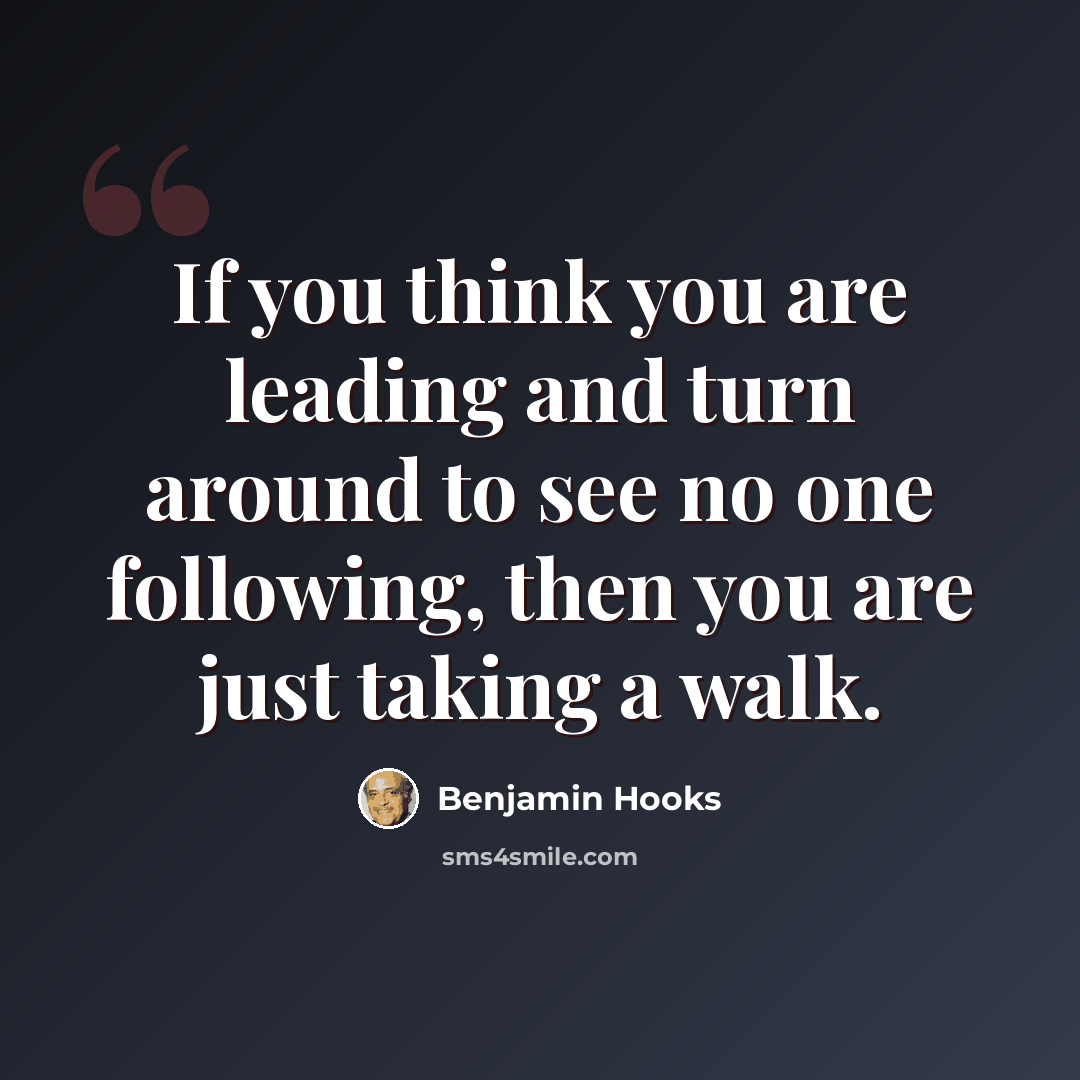 “If you think you are leading and turn around to see no one following, then you are just taking a walk.” quote by Benjamin Hooks