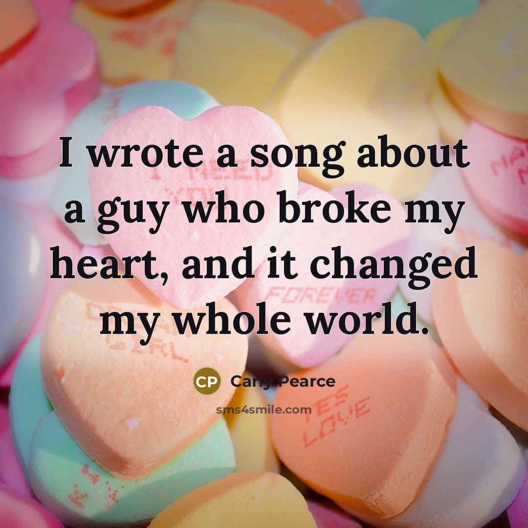 “I wrote a song about a guy who broke my heart, and it changed my whole world.” quote by Carly Pearce
