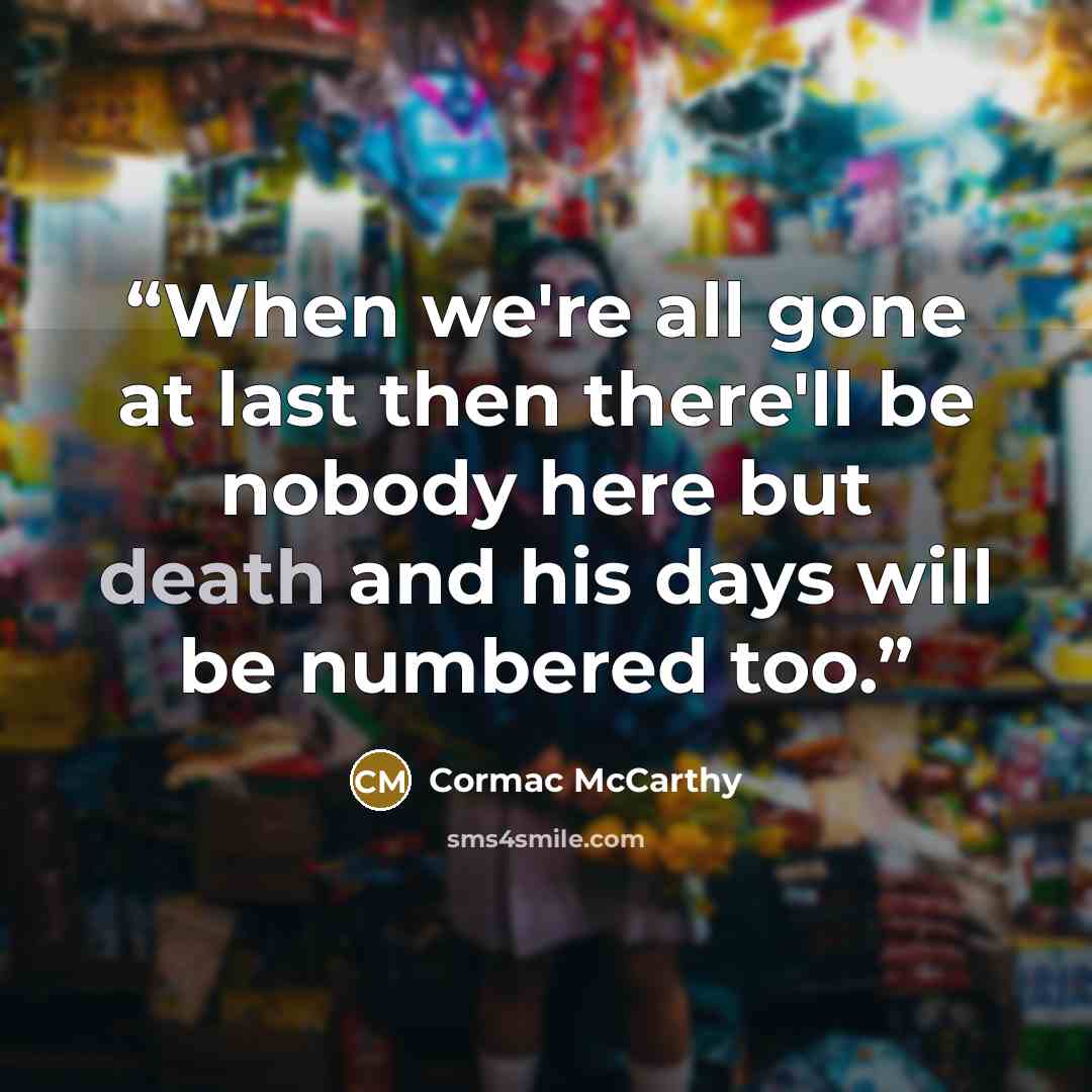 “When we're all gone at last then there'll be nobody here but death and his days will be numbered too.” quote by Cormac McCarthy