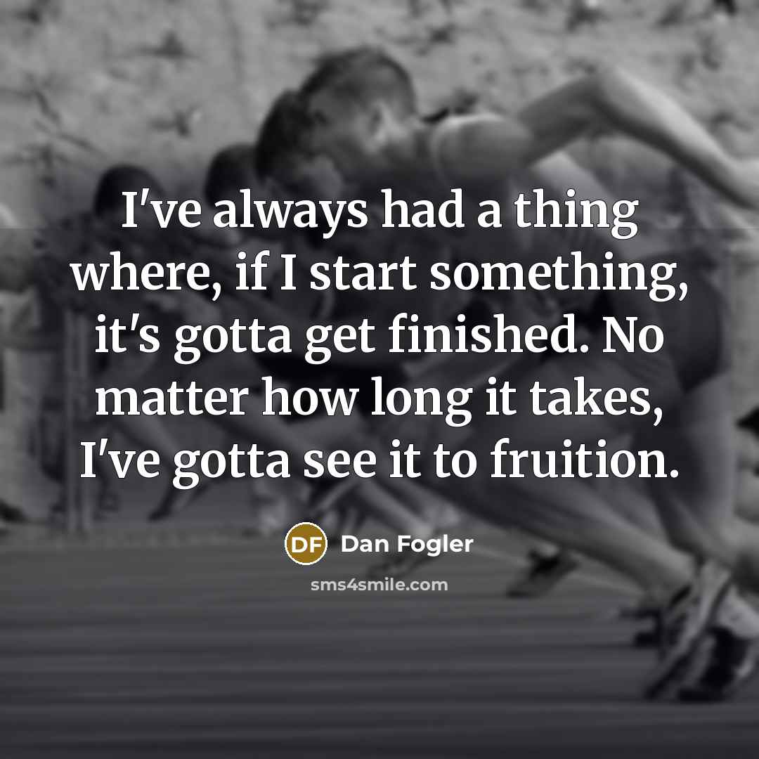 “I've always had a thing where, if I start something, it's gotta get finished. No matter how long it takes, I've gotta see it to fruition.” quote by Dan Fogler