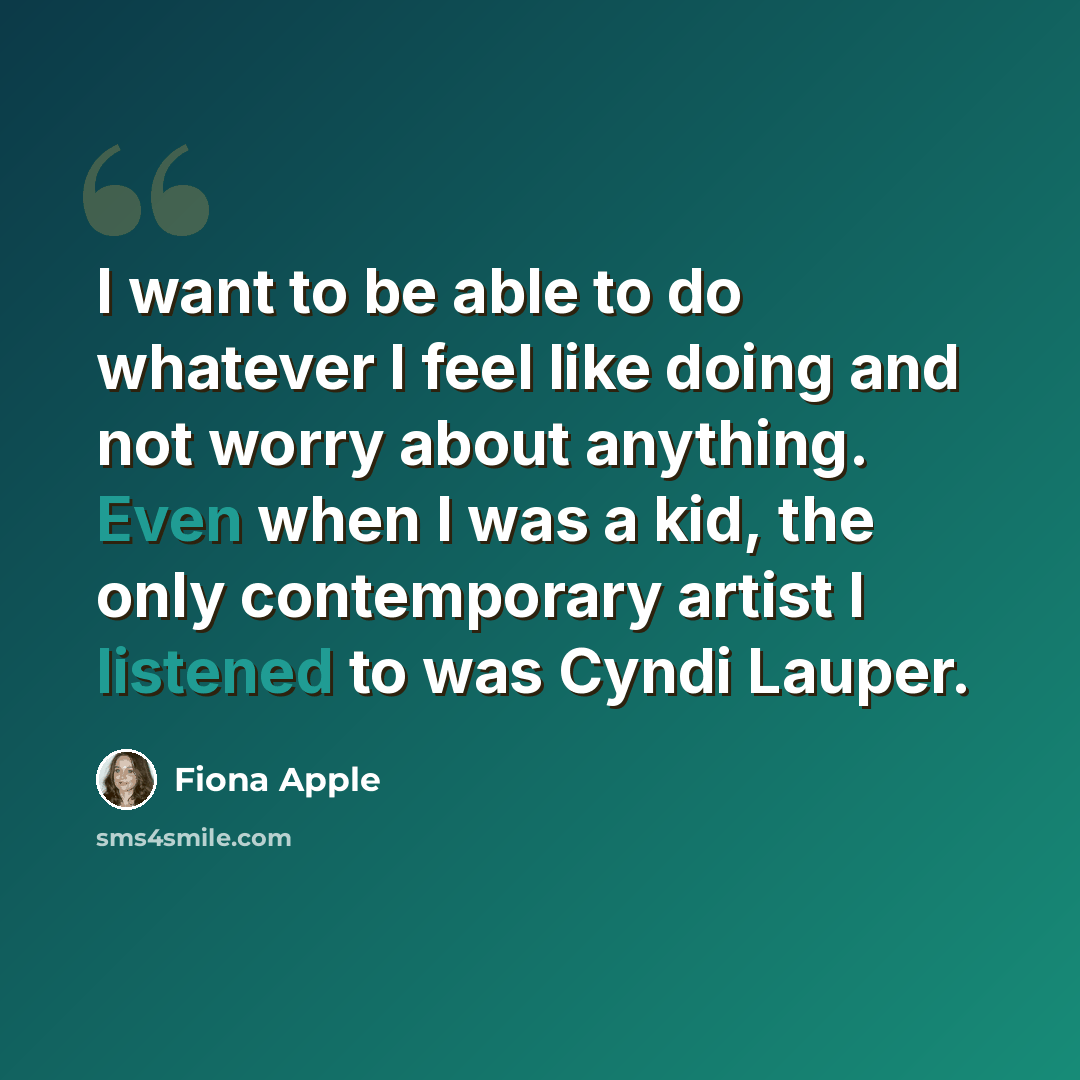 “I want to be able to do whatever I feel like doing and not worry about anything. Even when I was a kid, the only contemporary artist I listened to was Cyndi Lauper.” quote by Fiona Apple
