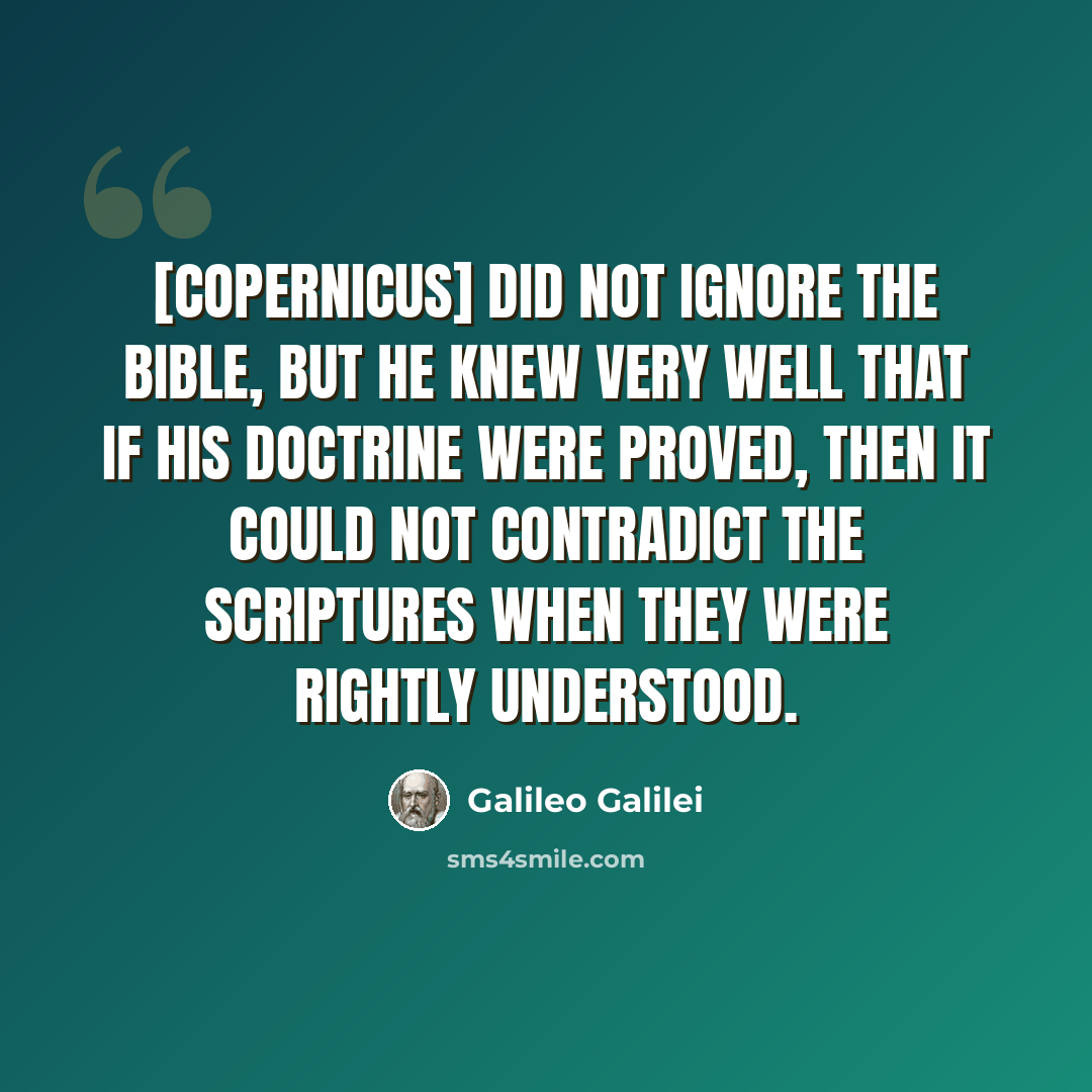 “[Copernicus] did not ignore the Bible, but he knew very well that if his doctrine were proved, then it could not contradict the Scriptures when they were rightly understood.” quote by Galileo Galilei