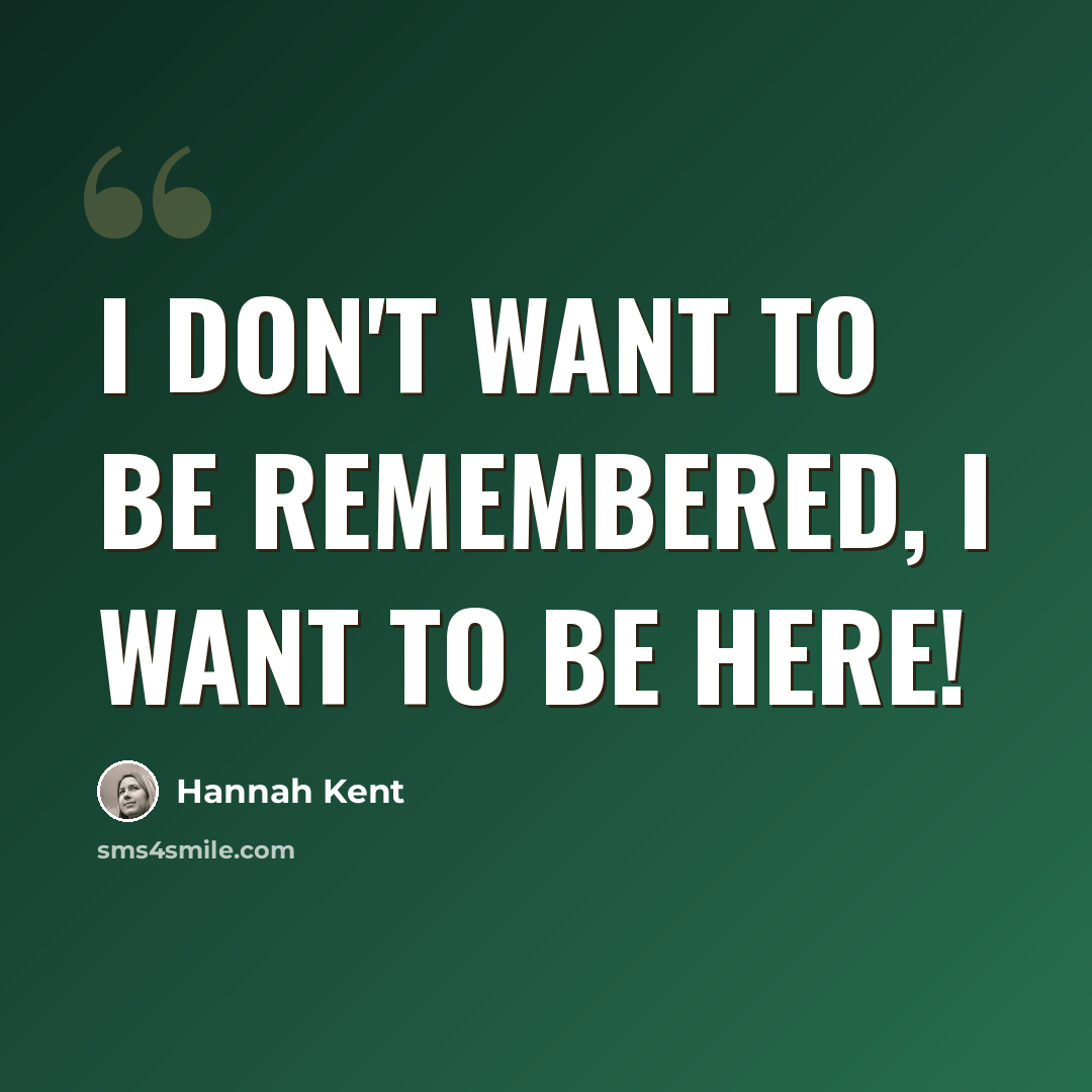 “I don't want to be remembered, I want to be here!” quote by Hannah Kent