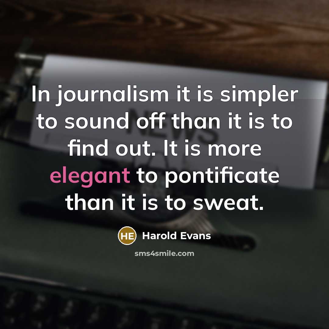 “In journalism it is simpler to sound off than it is to find out. It is more elegant to pontificate than it is to sweat.” quote by Harold Evans