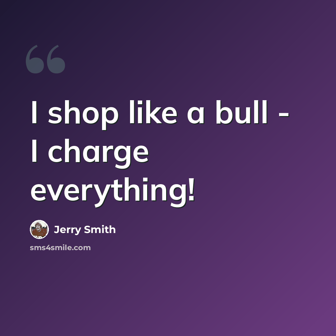 “I shop like a bull - I charge everything!” quote by Jerry Smith