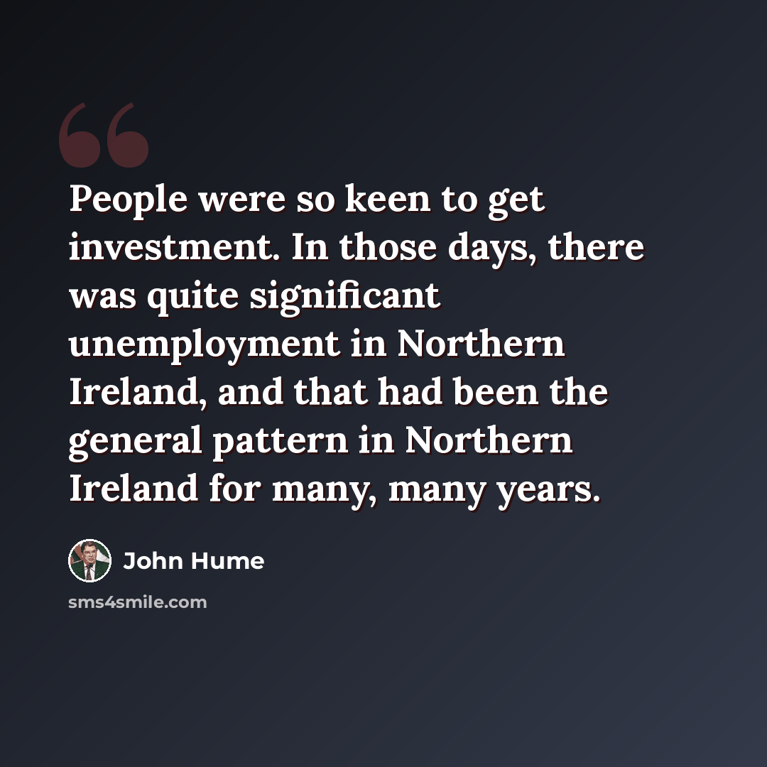 “People were so keen to get investment. In those days, there was quite significant unemployment in Northern Ireland, and that had been the general pattern in Northern Ireland for many, many years.” quote by John Hume