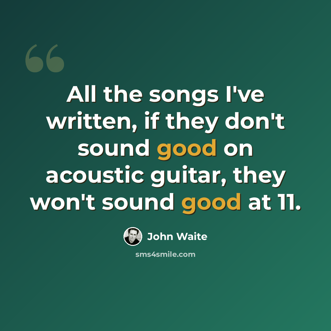“All the songs I've written, if they don't sound good on acoustic guitar, they won't sound good at 11.” quote by John Waite