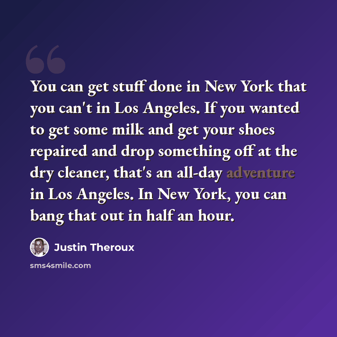 “You can get stuff done in New York that you can't in Los Angeles. If you wanted to get some milk and get your shoes repaired and drop something off at the dry cleaner, that's an all-day adventure in Los Angeles. In New York, you can bang that out in half an hour.” quote by Justin Theroux