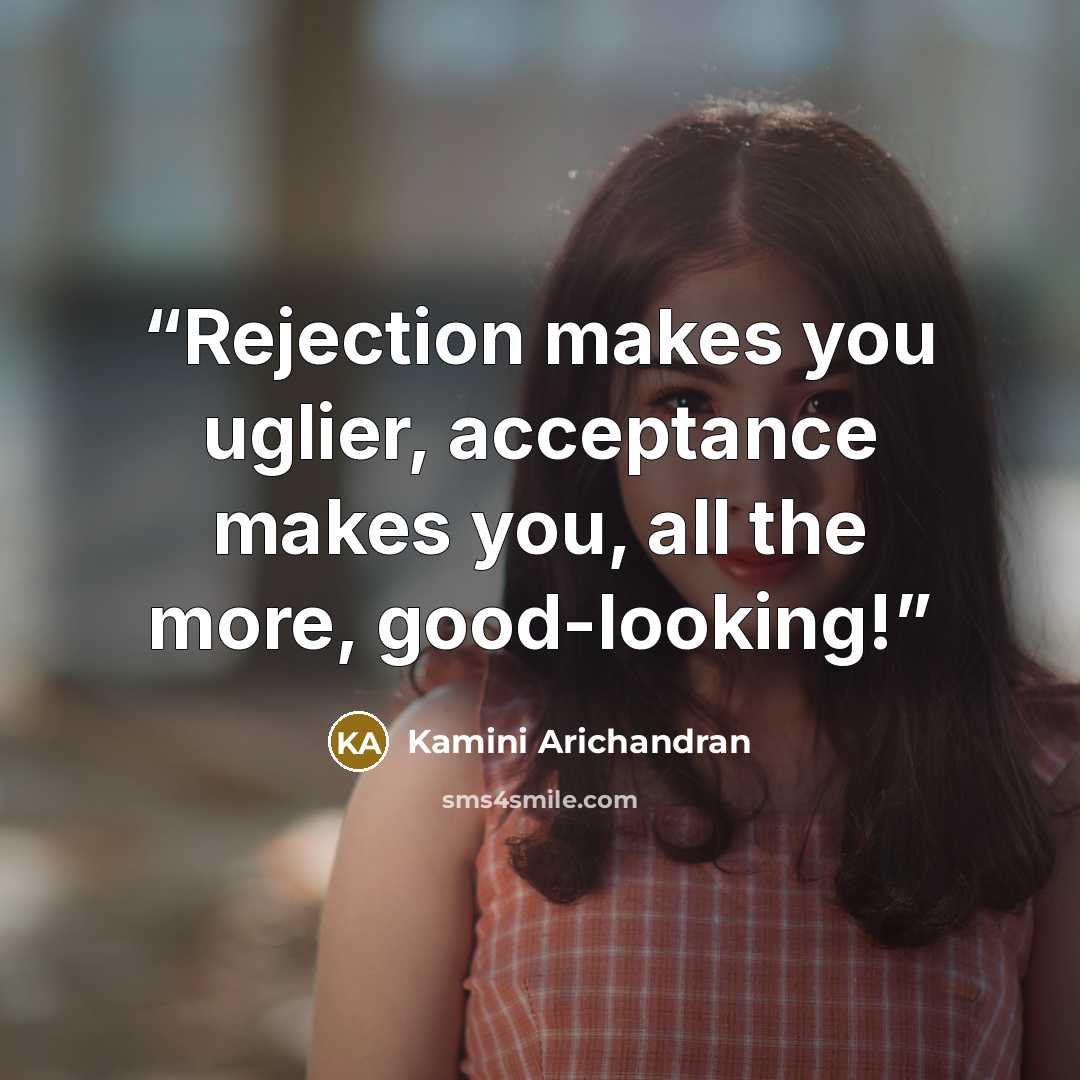 “Rejection makes you uglier, acceptance makes you, all the more, good-looking!” quote by Kamini Arichandran