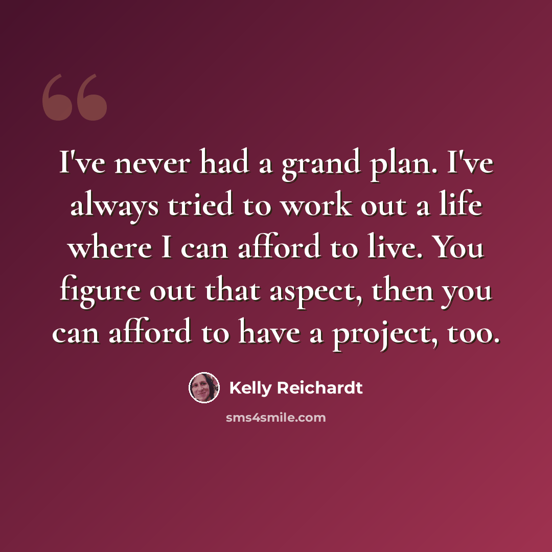 “I've never had a grand plan. I've always tried to work out a life where I can afford to live. You figure out that aspect, then you can afford to have a project, too.” quote by Kelly Reichardt