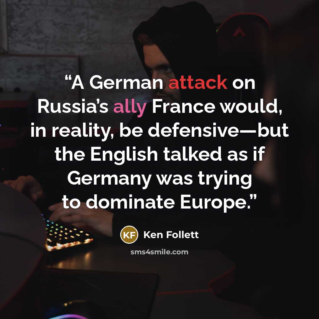 “A German attack on Russia’s ally France would, in reality, be defensive—but the English talked as if Germany was trying to dominate Europe.” quote by Ken Follett
