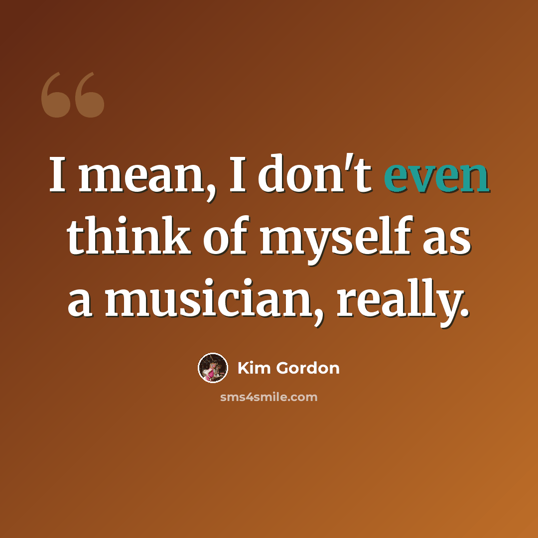 “I mean, I don't even think of myself as a musician, really.” quote by Kim Gordon