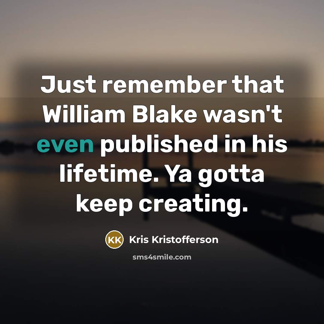 “Just remember that William Blake wasn't even published in his lifetime. Ya gotta keep creating.” quote by Kris Kristofferson