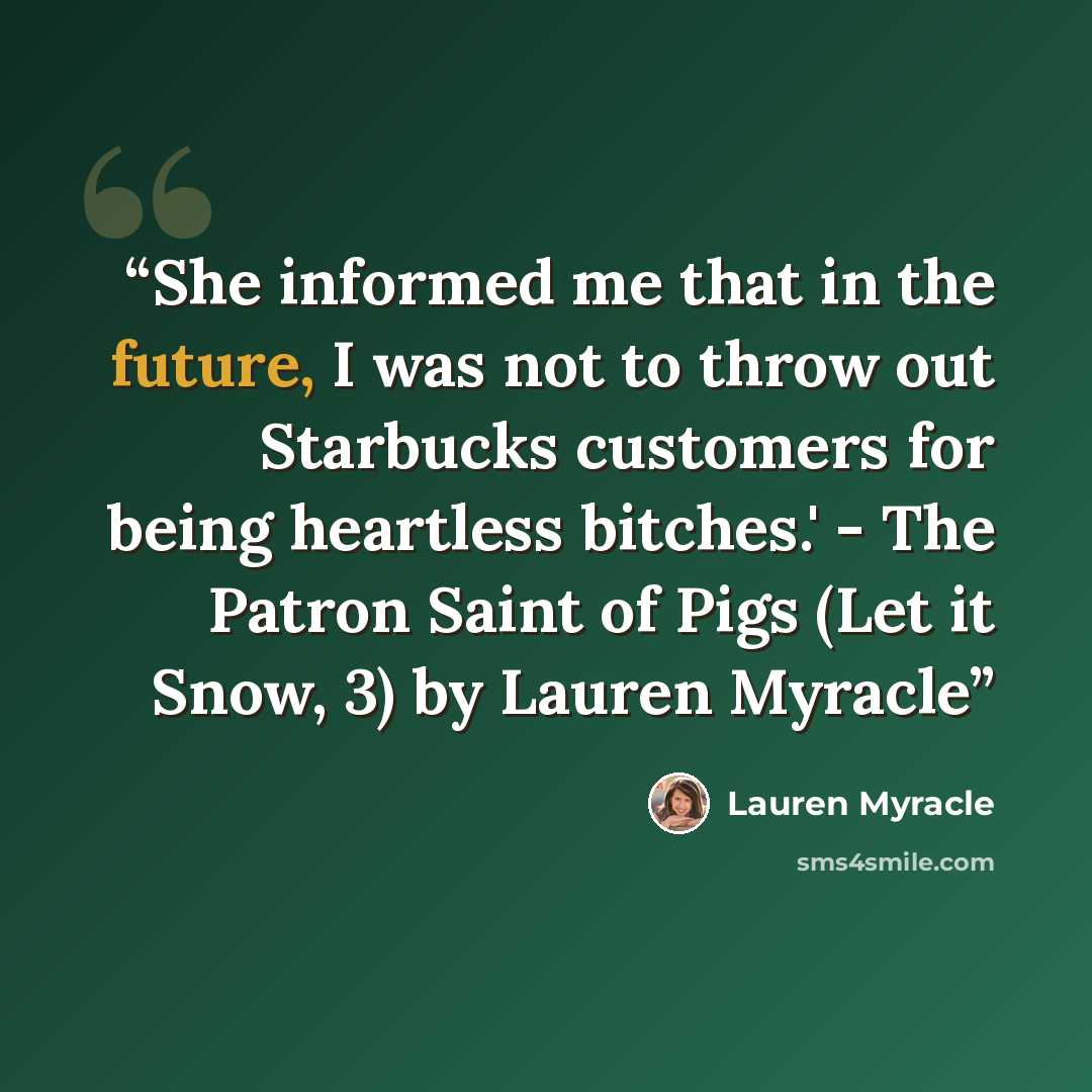 “She informed me that in the future, I was not to throw out Starbucks customers for being heartless bitches.' - The Patron Saint of Pigs (Let it Snow, 3) by Lauren Myracle” quote by Lauren Myracle