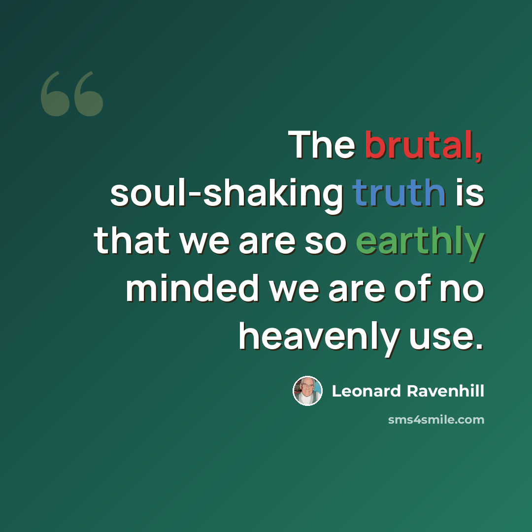“The brutal, soul-shaking truth is that we are so earthly minded we are of no heavenly use.” quote by Leonard Ravenhill