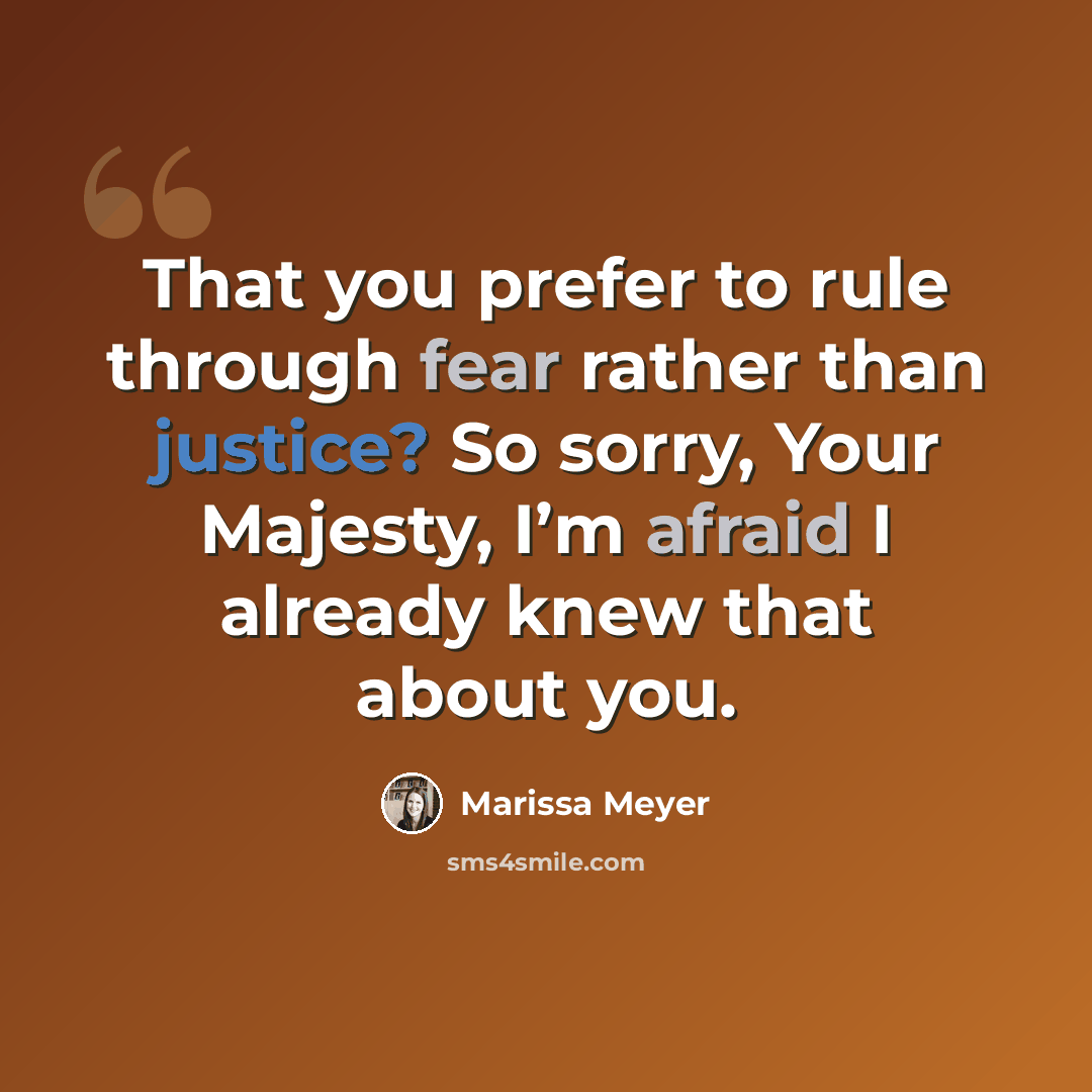 “That you prefer to rule through fear rather than justice? So sorry, Your Majesty, I’m afraid I already knew that about you.” quote by Marissa Meyer