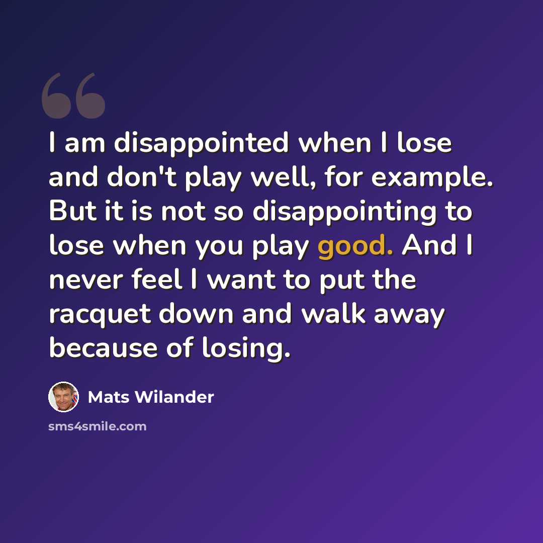 “I am disappointed when I lose and don't play well, for example. But it is not so disappointing to lose when you play good. And I never feel I want to put the racquet down and walk away because of losing.” quote by Mats Wilander