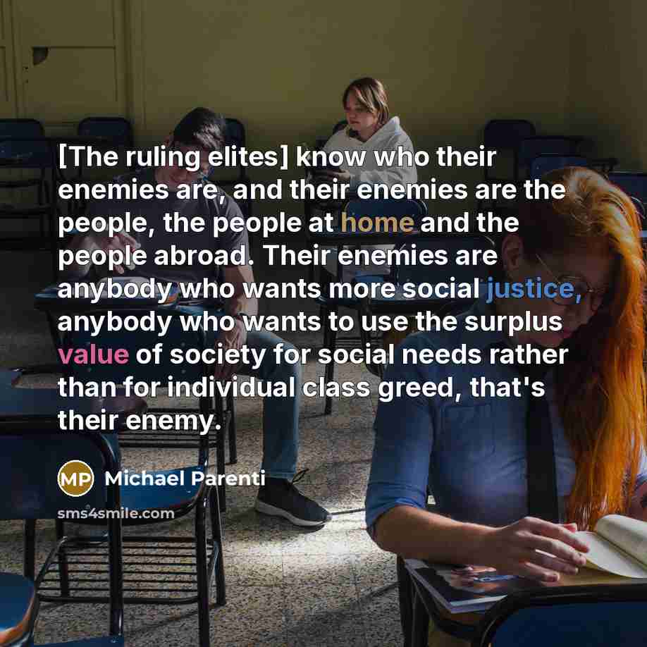 “[The ruling elites] know who their enemies are, and their enemies are the people, the people at home and the people abroad. Their enemies are anybody who wants more social justice, anybody who wants to use the surplus value of society for social needs rather than for individual class greed, that's…” quote by Michael Parenti
