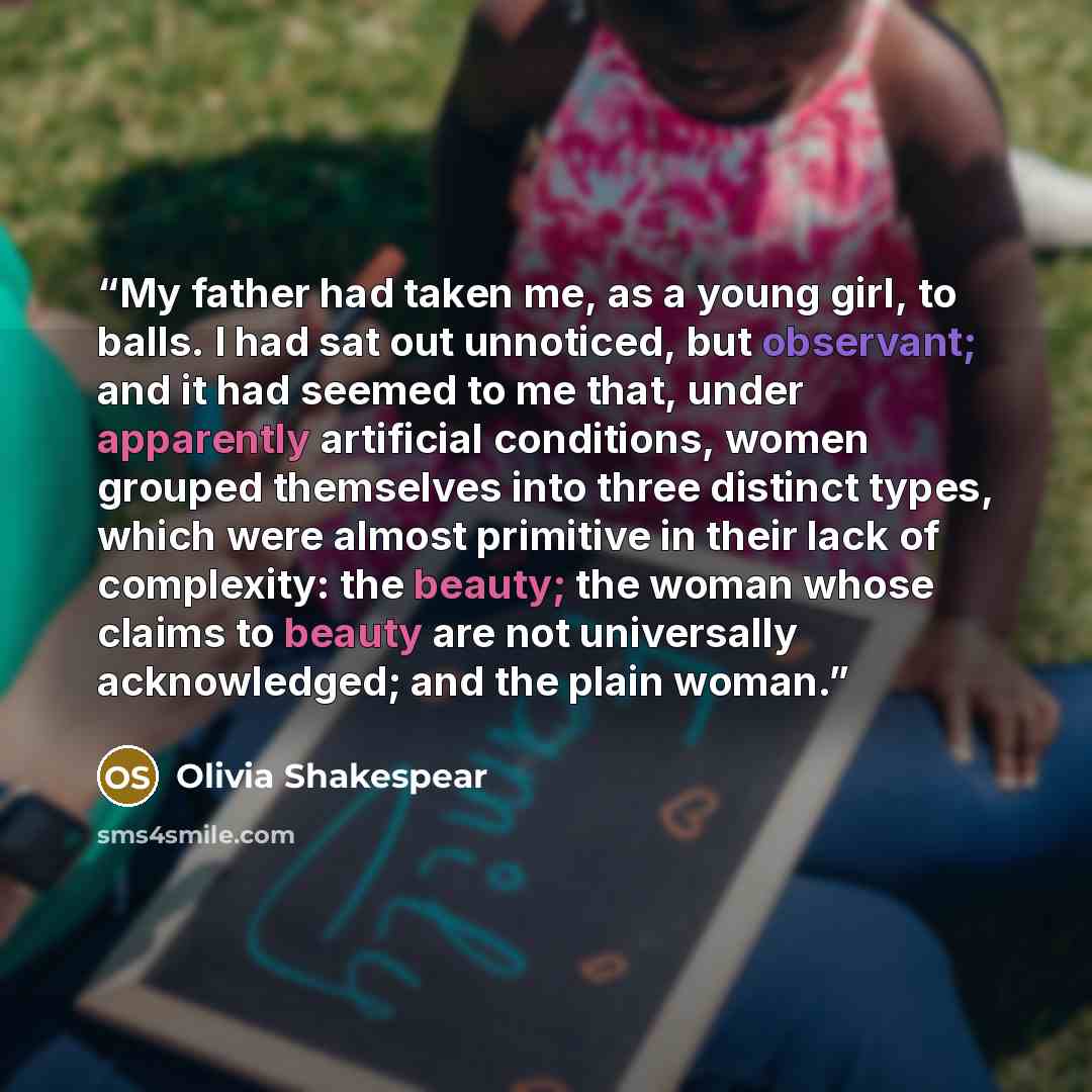“My father had taken me, as a young girl, to balls. I had sat out unnoticed, but observant; and it had seemed to me that, under apparently artificial conditions, women grouped themselves into three distinct types, which were almost primitive in their lack of complexity: the beauty; the woman whose…” quote by Olivia Shakespear