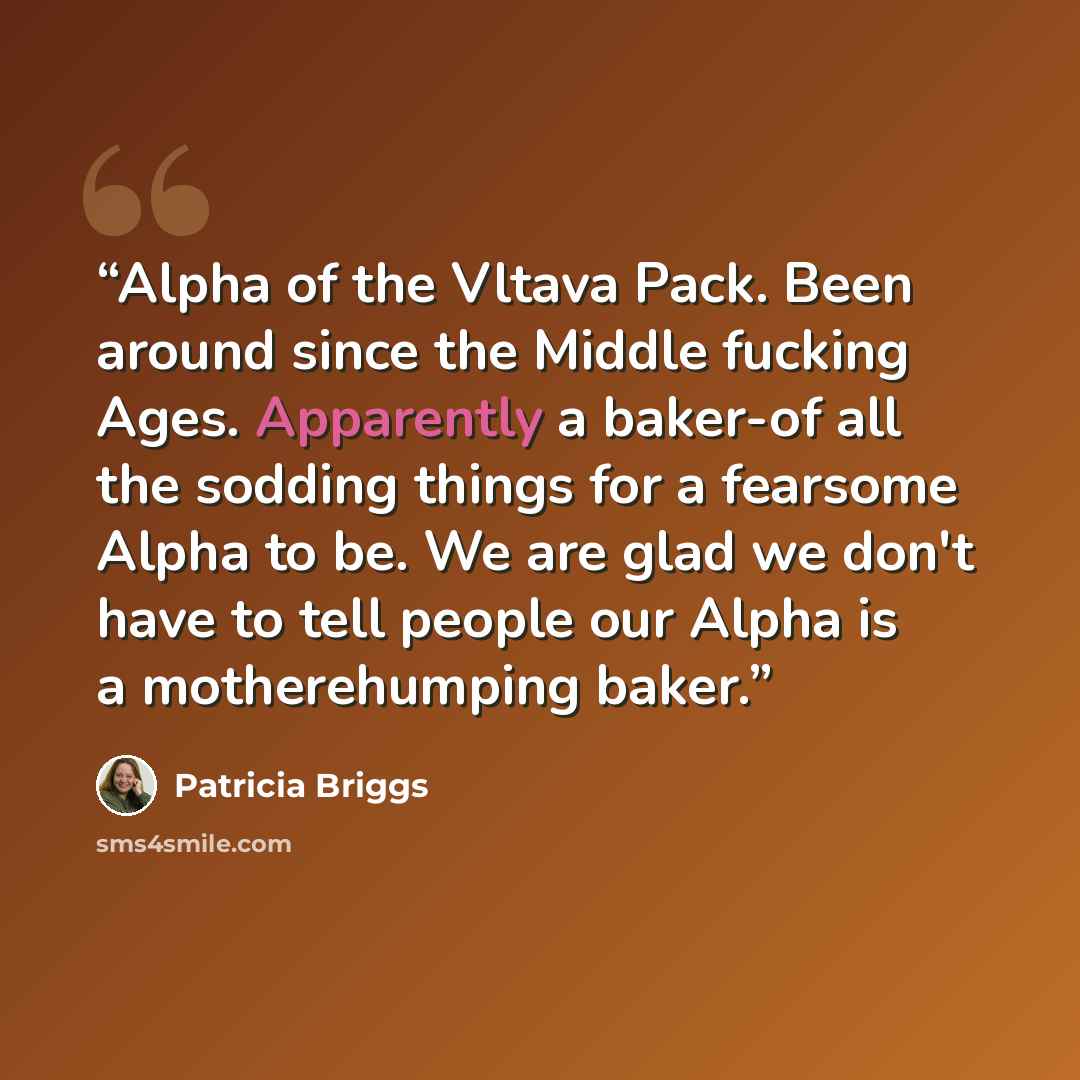 “Alpha of the Vltava Pack. Been around since the Middle fucking Ages. Apparently a baker-of all the sodding things for a fearsome Alpha to be. We are glad we don't have to tell people our Alpha is a motherehumping baker.” quote by Patricia Briggs