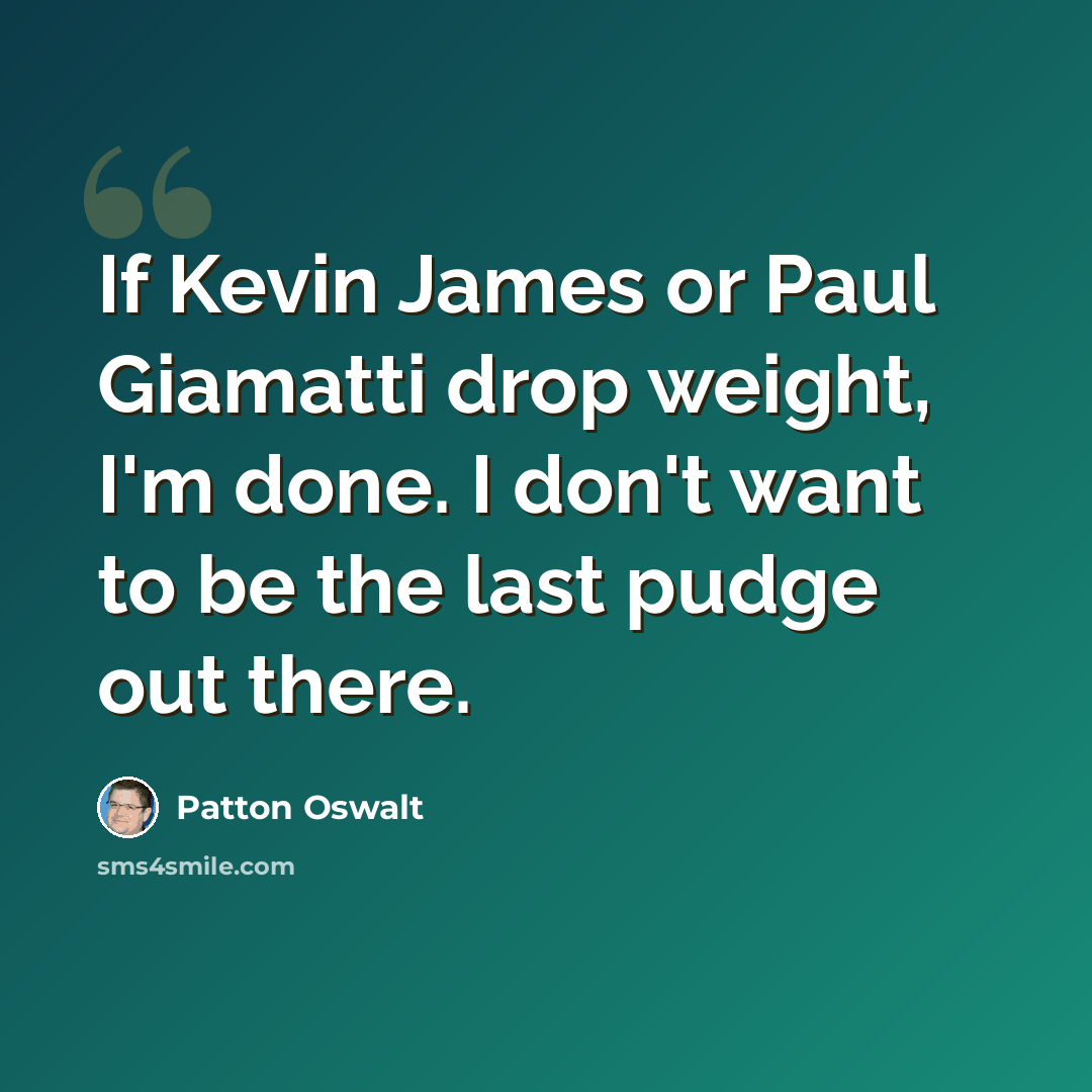 “If Kevin James or Paul Giamatti drop weight, I'm done. I don't want to be the last pudge out there.” quote by Patton Oswalt