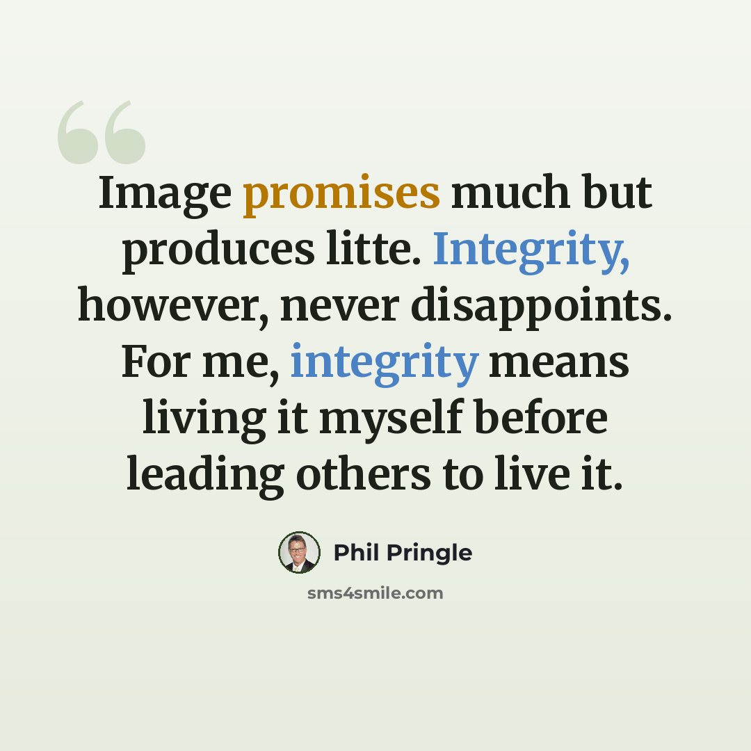“Image promises much but produces litte. Integrity, however, never disappoints. For me, integrity means living it myself before leading others to live it.” quote by Phil Pringle
