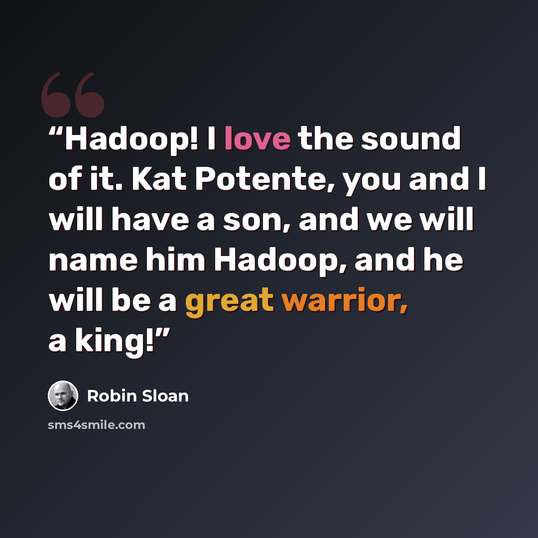 “Hadoop! I love the sound of it. Kat Potente, you and I will have a son, and we will name him Hadoop, and he will be a great warrior, a king!” quote by Robin Sloan