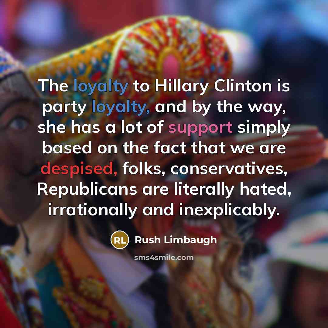 “The loyalty to Hillary Clinton is party loyalty, and by the way, she has a lot of support simply based on the fact that we are despised, folks, conservatives, Republicans are literally hated, irrationally and inexplicably.” quote by Rush Limbaugh