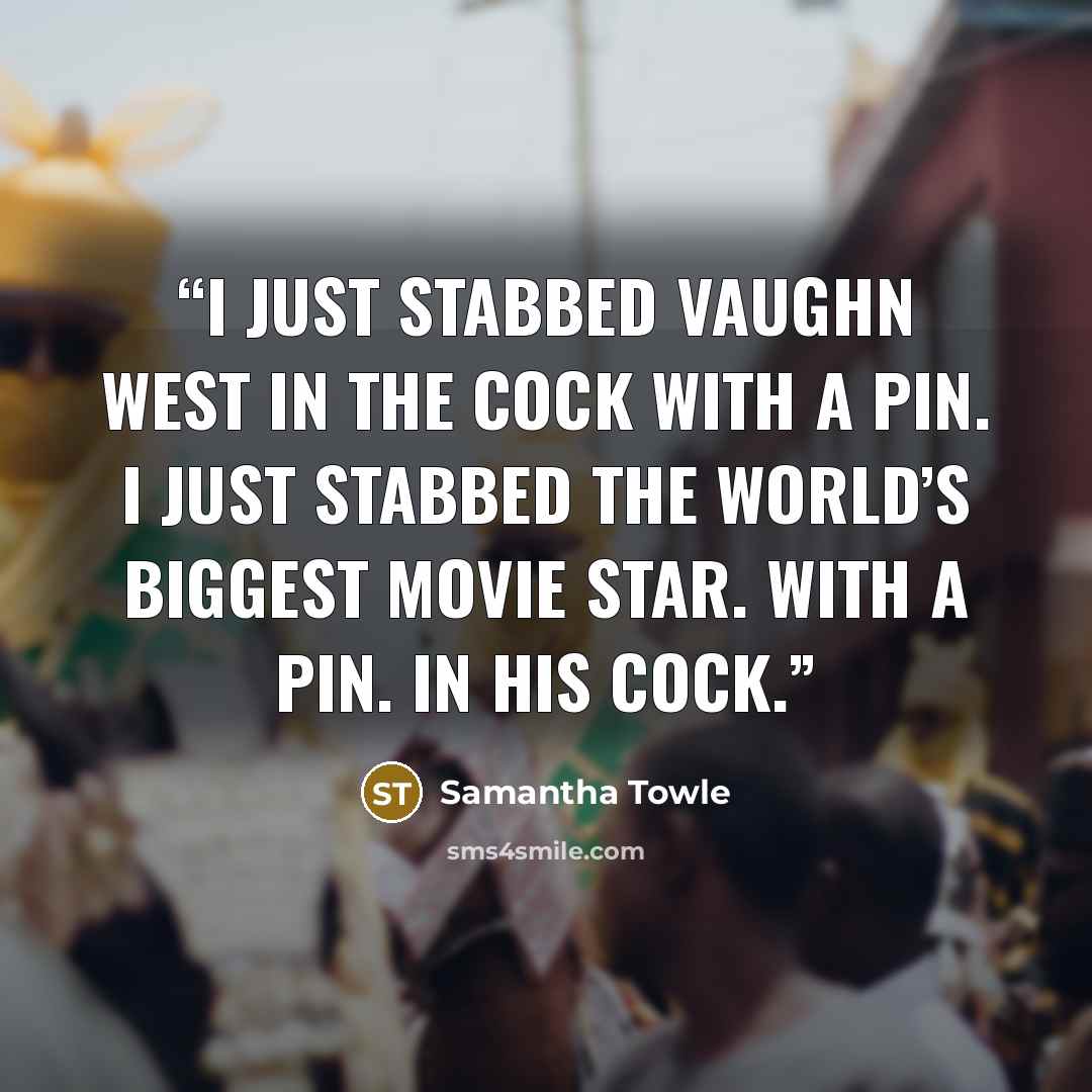 “I just stabbed Vaughn West in the cock with a pin. I just stabbed the world’s biggest movie star. With a pin. In his cock.” quote by Samantha Towle