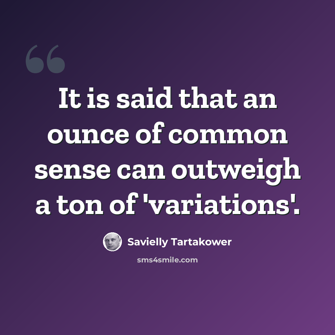 “It is said that an ounce of common sense can outweigh a ton of 'variations'.” quote by Savielly Tartakower