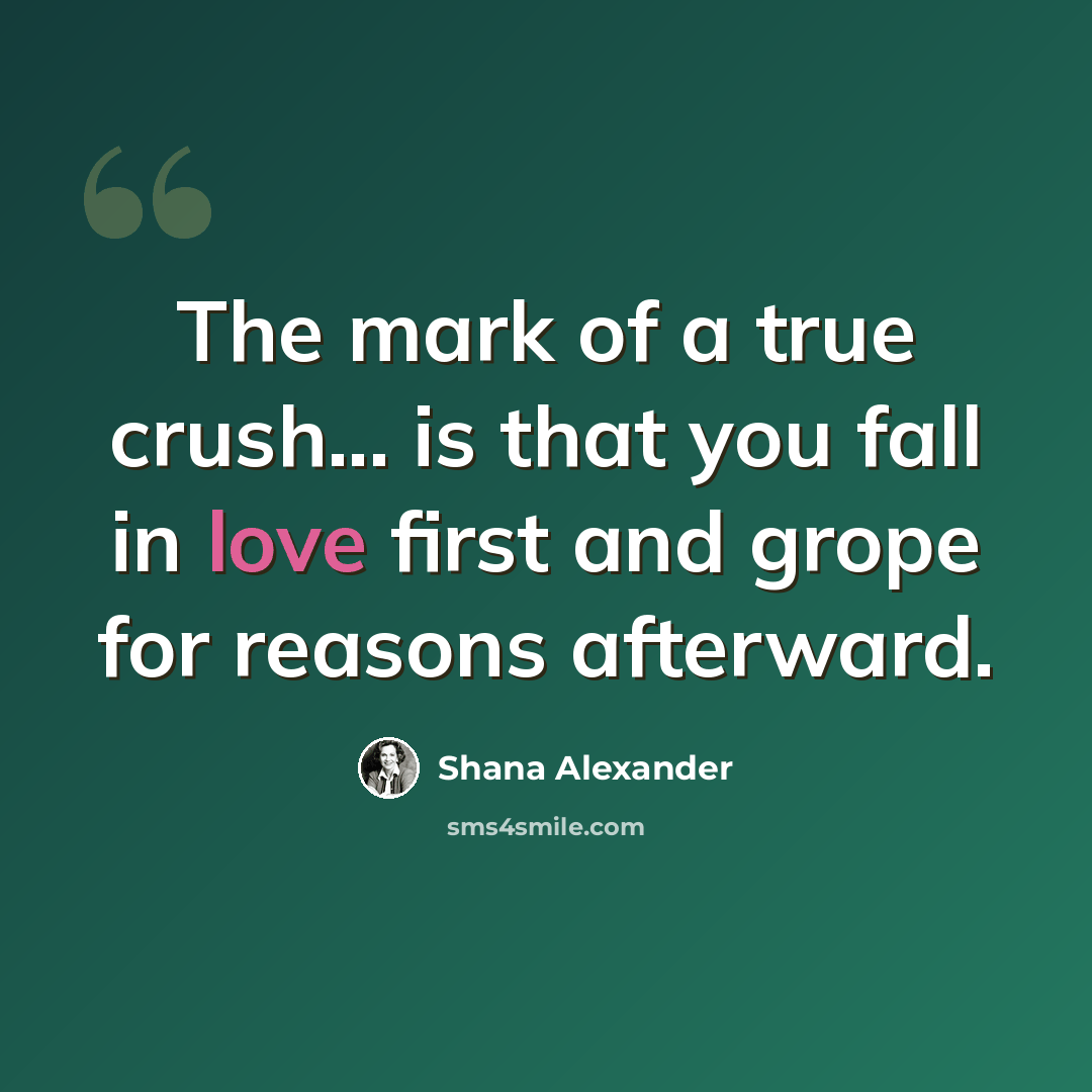 “The mark of a true crush... is that you fall in love first and grope for reasons afterward.” quote by Shana Alexander