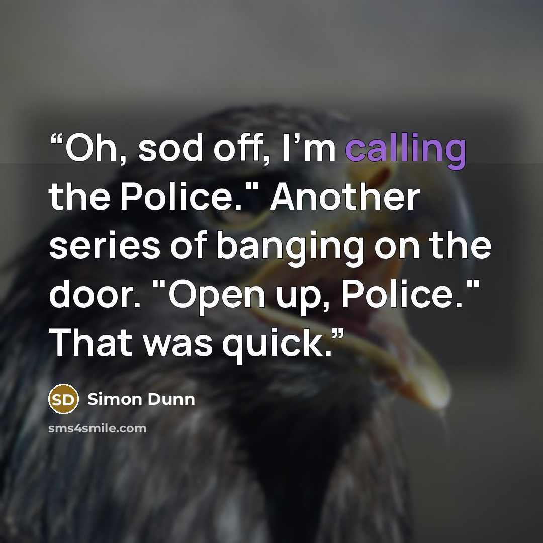 “Oh, sod off, I'm calling the Police." Another series of banging on the door. "Open up, Police." That was quick.” quote by Simon Dunn