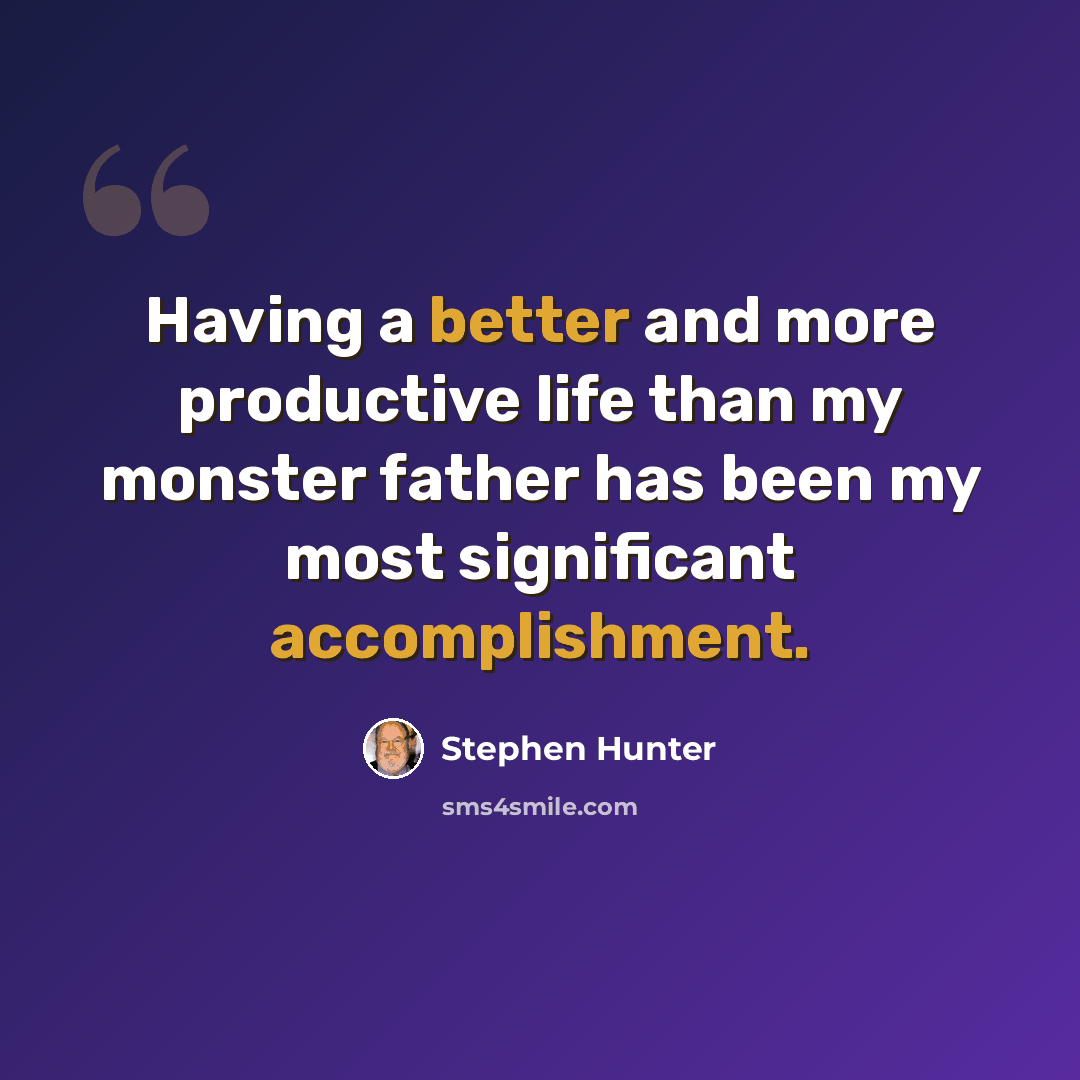 “Having a better and more productive life than my monster father has been my most significant accomplishment.” quote by Stephen Hunter