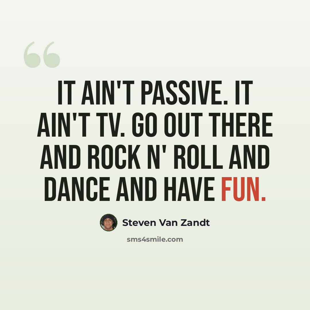 “It ain't passive. It ain't TV. Go out there and rock n' roll and dance and have fun.” quote by Steven Van Zandt