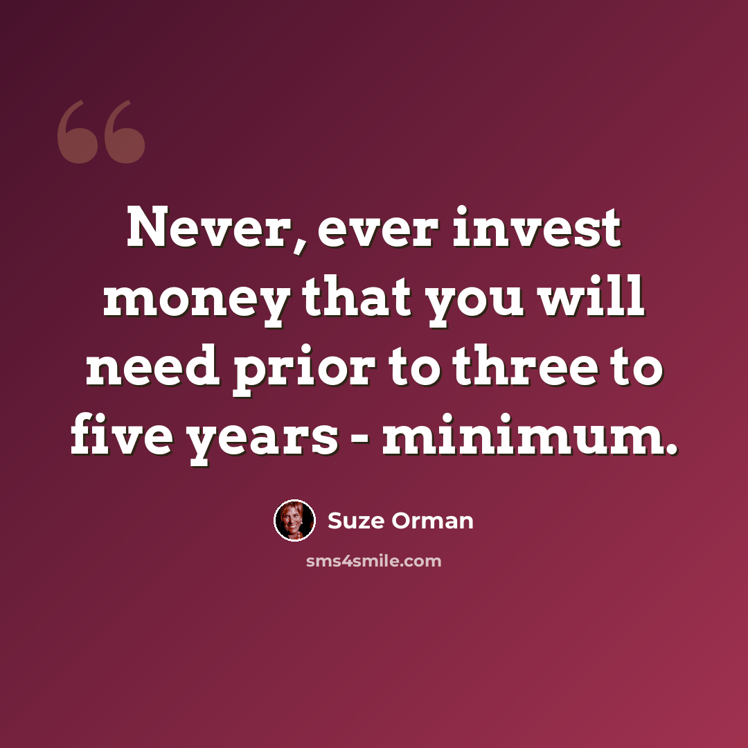 “Never, ever invest money that you will need prior to three to five years - minimum.” quote by Suze Orman