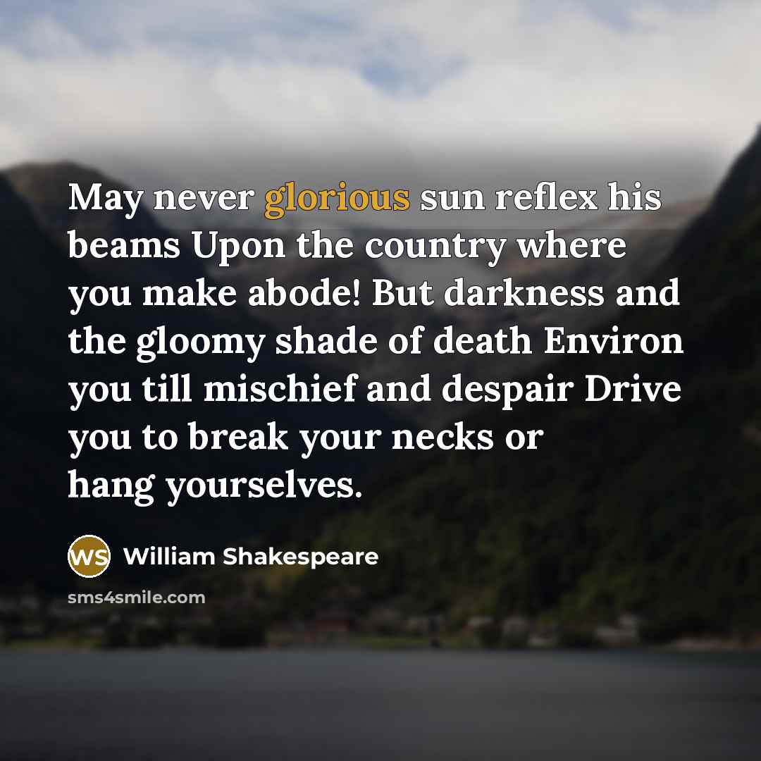 “May never glorious sun reflex his beams Upon the country where you make abode! But darkness and the gloomy shade of death Environ you till mischief and despair Drive you to break your necks or hang yourselves.” quote by William Shakespeare