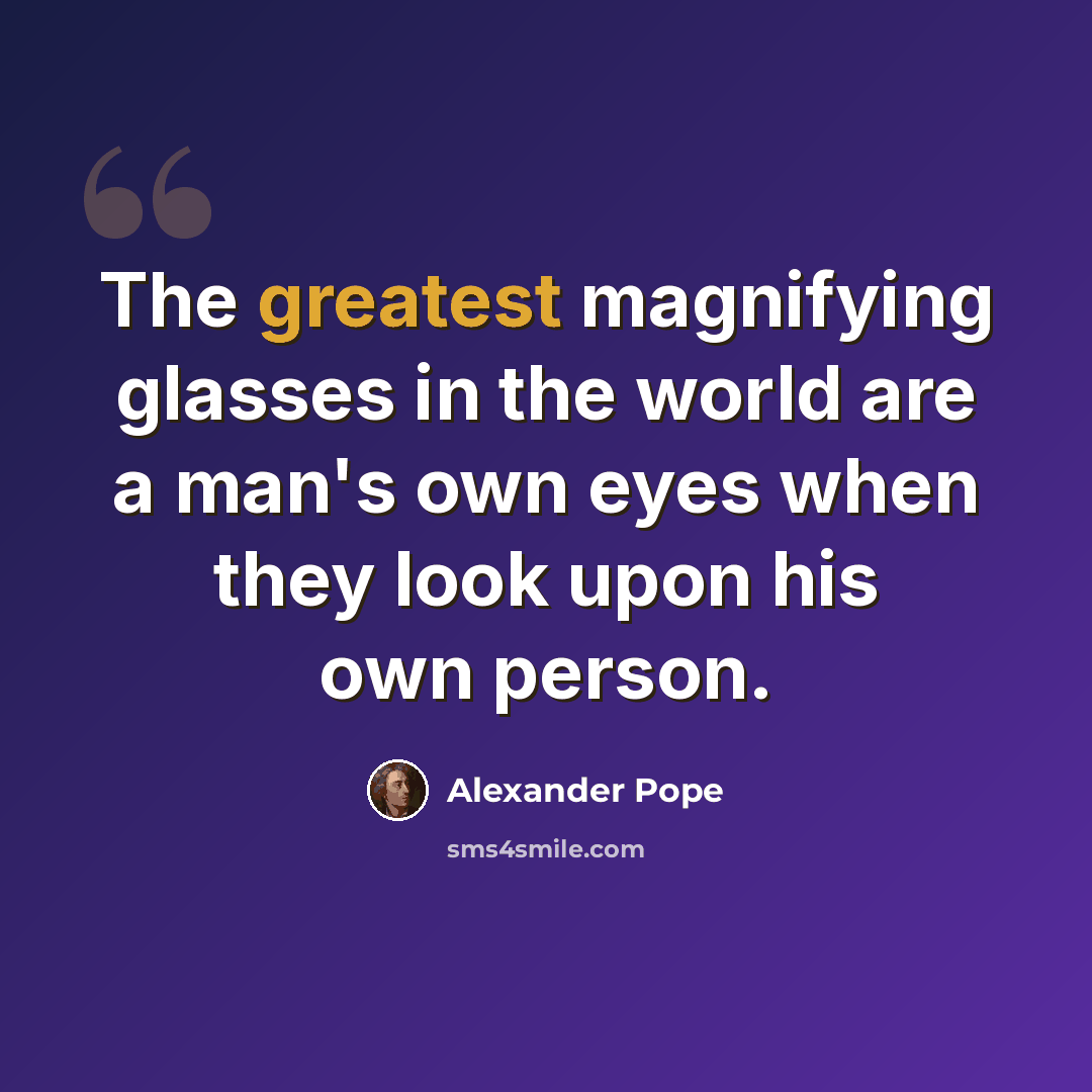 “The greatest magnifying glasses in the world are a man's own eyes when they look upon his own person.” quote by Alexander Pope
