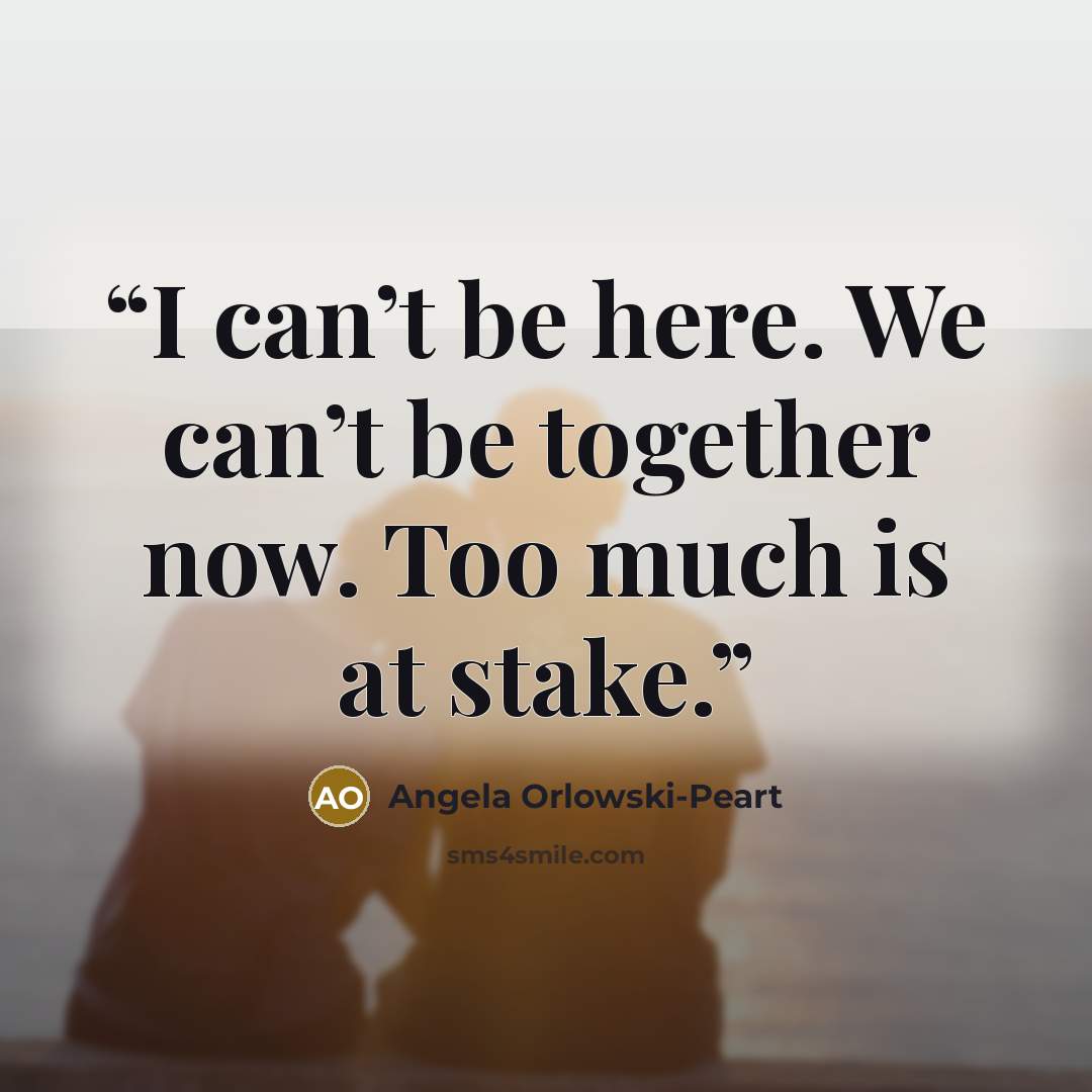 “I can’t be here. We can’t be together now. Too much is at stake.” quote by Angela Orlowski-Peart