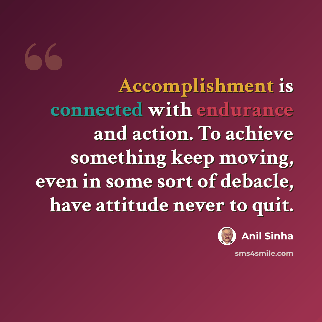 “Accomplishment is connected with endurance and action. To achieve something keep moving, even in some sort of debacle, have attitude never to quit.” quote by Anil Sinha