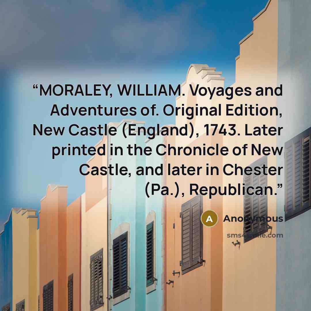 “MORALEY, WILLIAM. Voyages and Adventures of. Original Edition, New Castle (England), 1743. Later printed in the Chronicle of New Castle, and later in Chester (Pa.), Republican.” quote by Anonymous