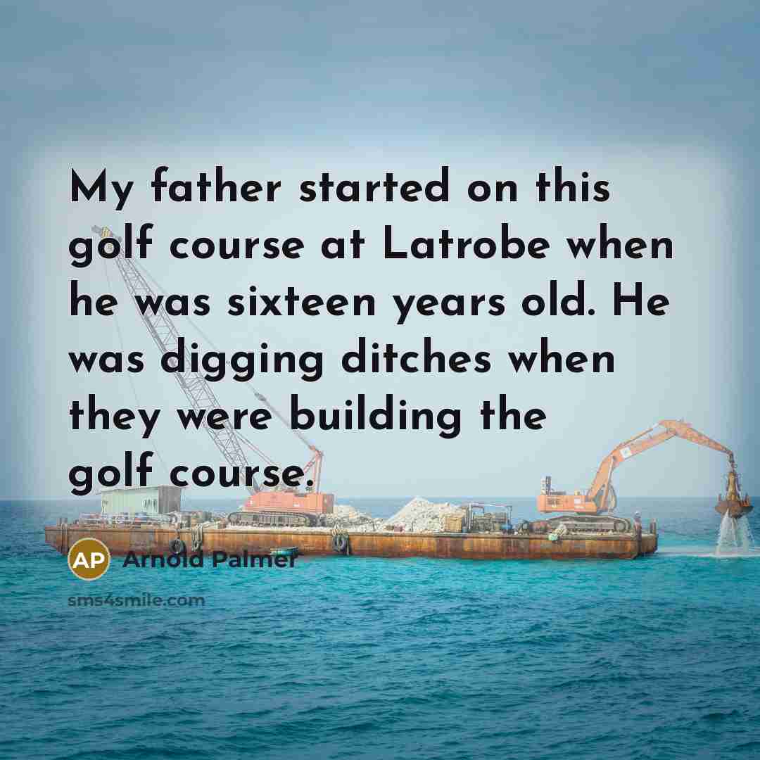 “My father started on this golf course at Latrobe when he was sixteen years old. He was digging ditches when they were building the golf course.” quote by Arnold Palmer