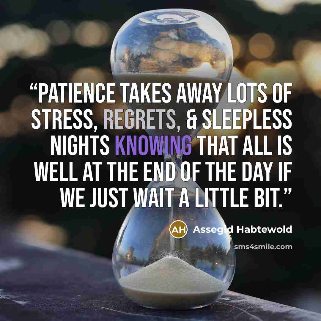 “Patience takes away lots of stress, regrets, & sleepless nights knowing that all is well at the end of the day if we just wait a little bit.” quote by Assegid Habtewold
