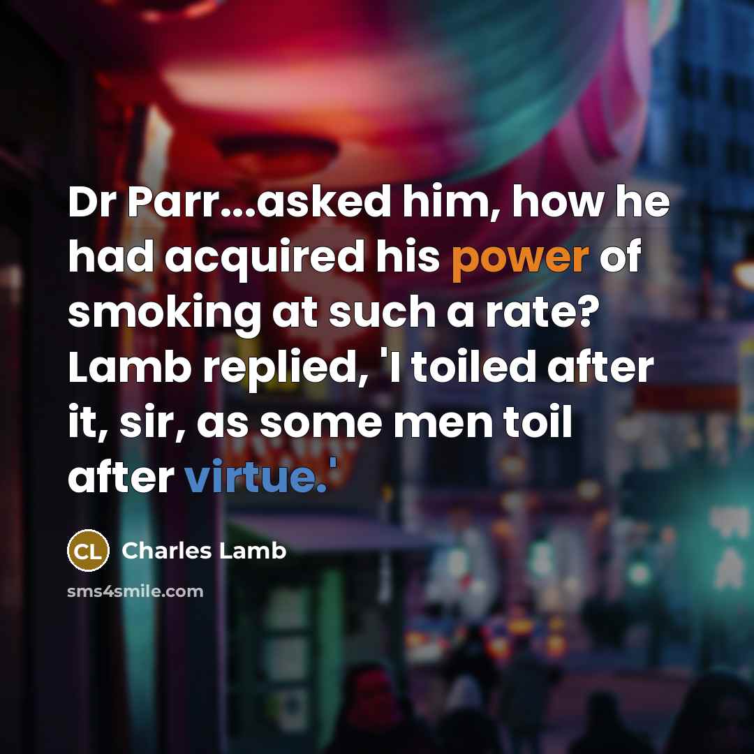 “Dr Parr...asked him, how he had acquired his power of smoking at such a rate? Lamb replied, 'I toiled after it, sir, as some men toil after virtue.'” quote by Charles Lamb