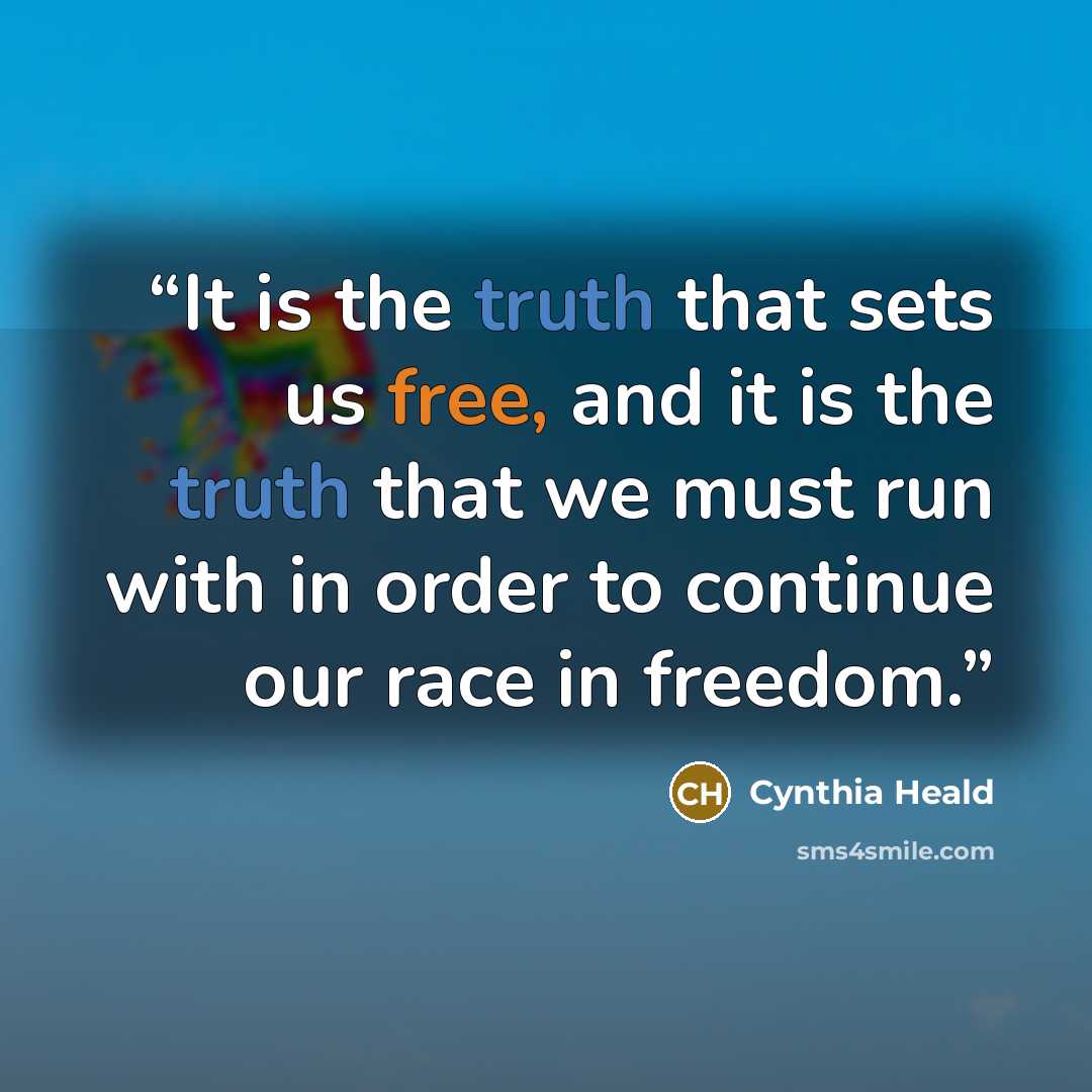“It is the truth that sets us free, and it is the truth that we must run with in order to continue our race in freedom.” quote by Cynthia Heald