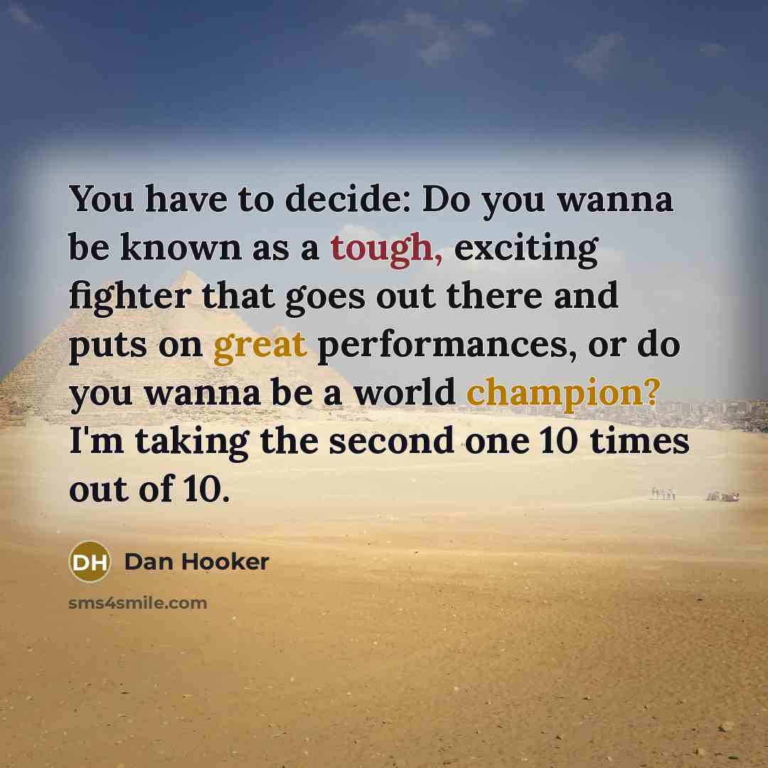 “You have to decide: Do you wanna be known as a tough, exciting fighter that goes out there and puts on great performances, or do you wanna be a world champion? I'm taking the second one 10 times out of 10.” quote by Dan Hooker