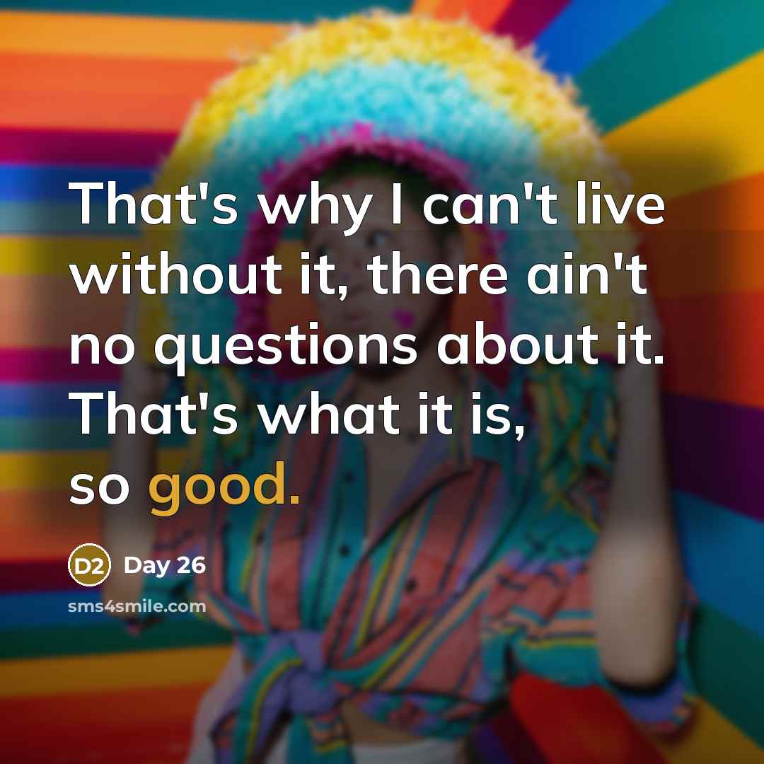 “That's why I can't live without it, there ain't no questions about it. That's what it is, so good.” quote by Day 26