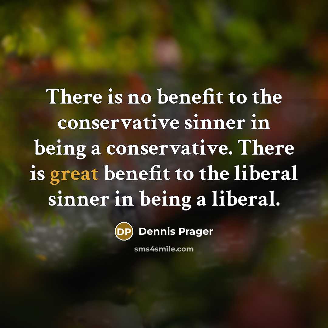 “There is no benefit to the conservative sinner in being a conservative. There is great benefit to the liberal sinner in being a liberal.” quote by Dennis Prager