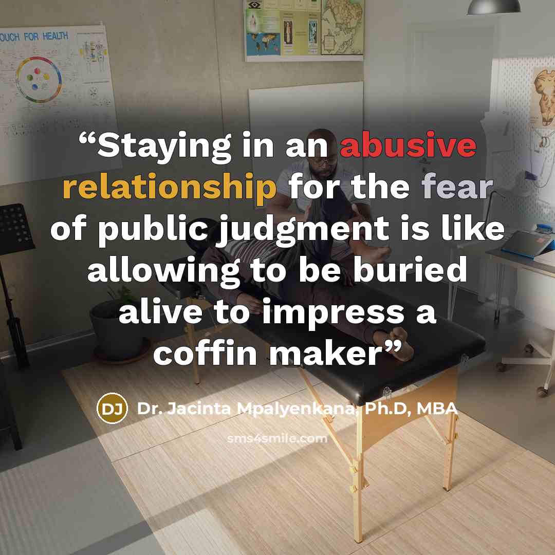“Staying in an abusive relationship for the fear of public judgment is like allowing to be buried alive to impress a coffin maker” quote by Dr. Jacinta Mpalyenkana, Ph.D, MBA