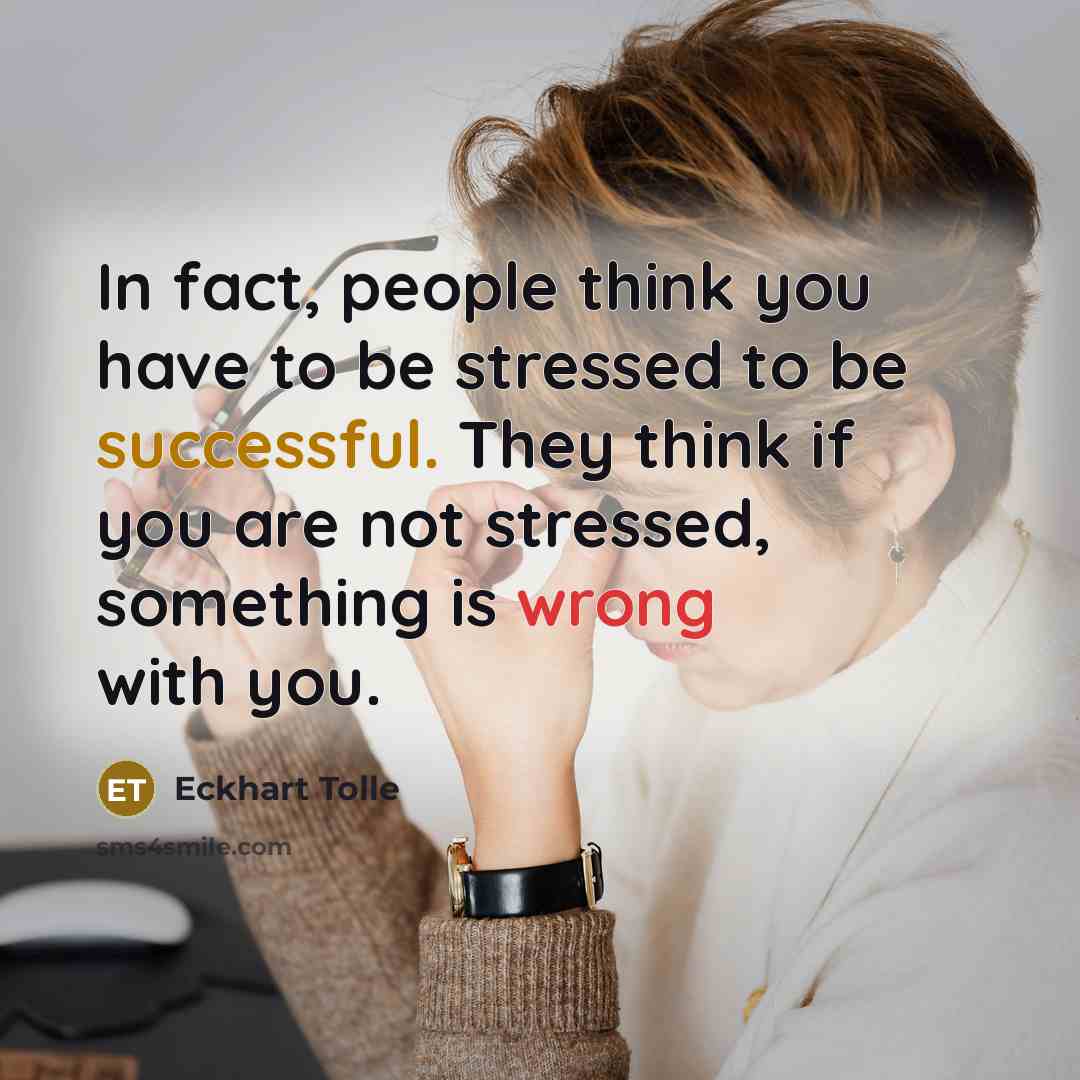 “In fact, people think you have to be stressed to be successful. They think if you are not stressed, something is wrong with you.” quote by Eckhart Tolle